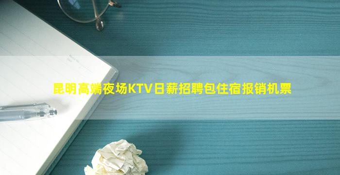 昆明高端夜场KTV日薪招聘包住宿报销机票